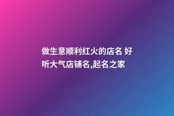 做生意顺利红火的店名 好听大气店铺名,起名之家